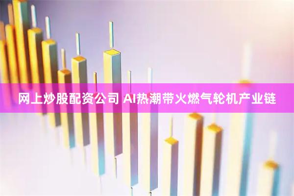 网上炒股配资公司 AI热潮带火燃气轮机产业链