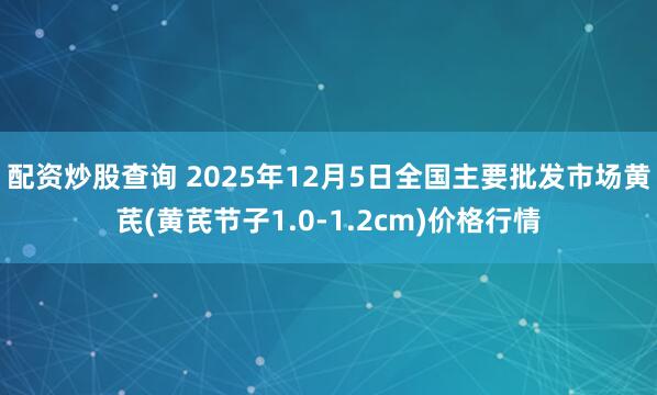 配资炒股查询 2025年12月5日全国主要批发市场黄芪(黄芪节子1.0-1.2cm)价格行情