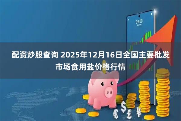 配资炒股查询 2025年12月16日全国主要批发市场食用盐价格行情
