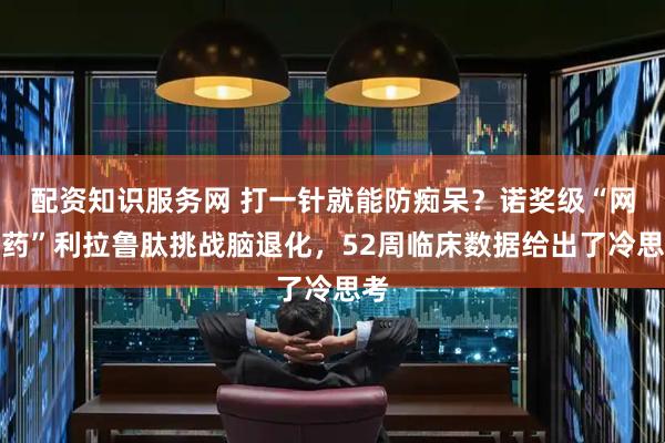 配资知识服务网 打一针就能防痴呆？诺奖级“网红药”利拉鲁肽挑战脑退化，52周临床数据给出了冷思考