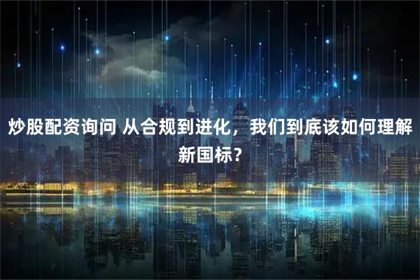 炒股配资询问 从合规到进化，我们到底该如何理解新国标？