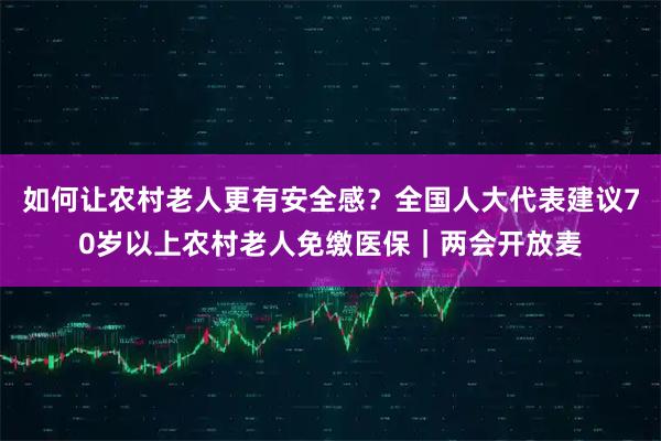 如何让农村老人更有安全感?全国人大代表建议70岁以上农村老人免缴医保|两会开放麦