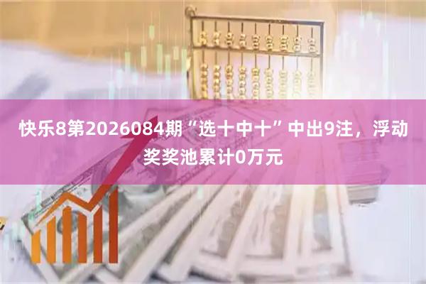 快乐8第2026084期“选十中十”中出9注，浮动奖奖池累计0万元