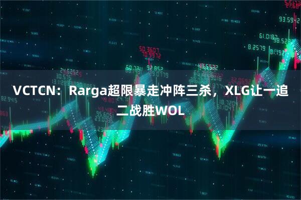VCTCN：Rarga超限暴走冲阵三杀，XLG让一追二战胜WOL