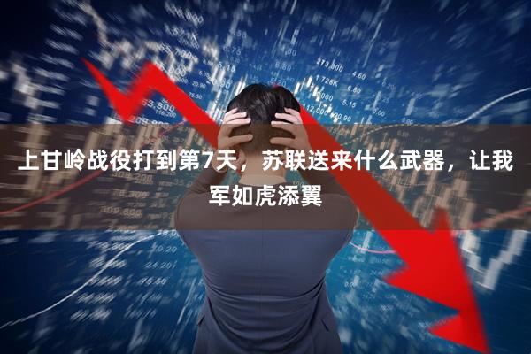上甘岭战役打到第7天，苏联送来什么武器，让我军如虎添翼