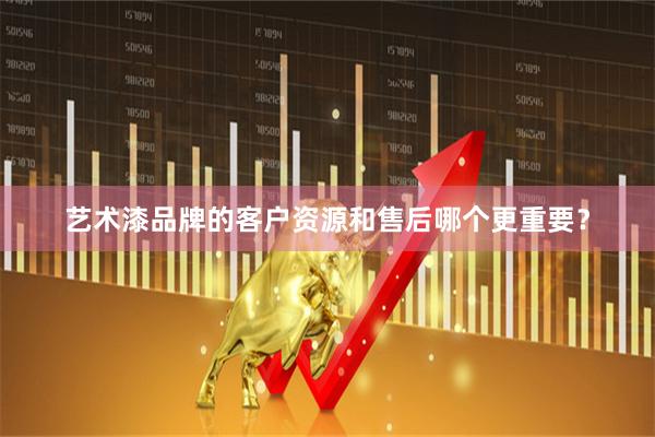 艺术漆品牌的客户资源和售后哪个更重要？
