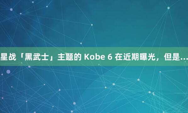 星战「黑武士」主题的 Kobe 6 在近期曝光，但是...