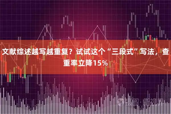 文献综述越写越重复？试试这个“三段式”写法，查重率立降15%