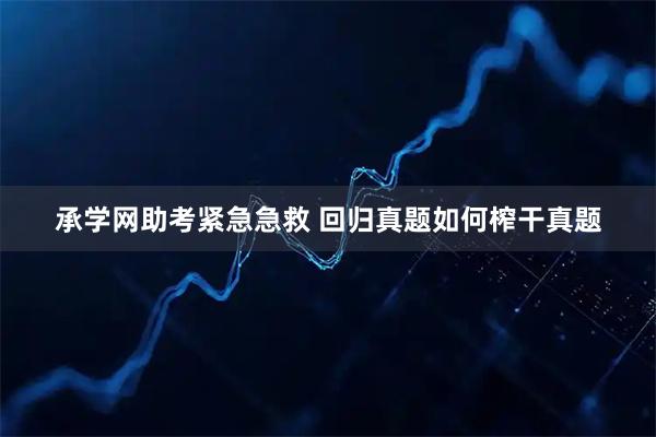 承学网助考紧急急救 回归真题如何榨干真题