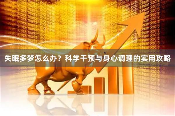 失眠多梦怎么办？科学干预与身心调理的实用攻略