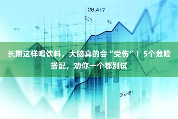 长期这样喝饮料，大脑真的会“受伤”！5个危险搭配，劝你一个都别试