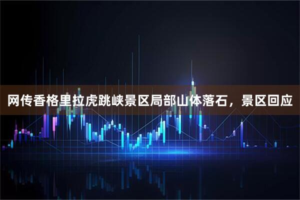 网传香格里拉虎跳峡景区局部山体落石，景区回应