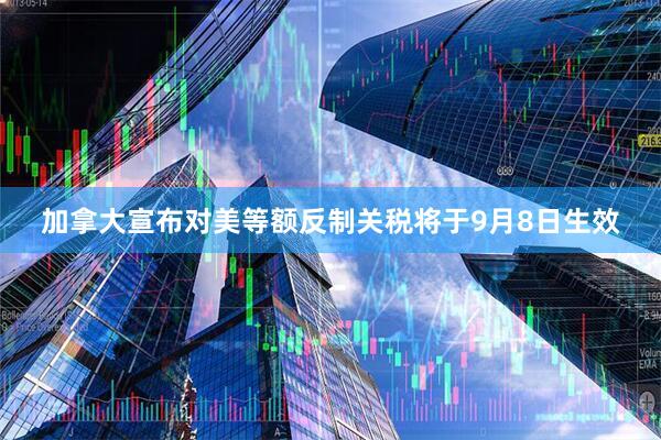 加拿大宣布对美等额反制关税将于9月8日生效