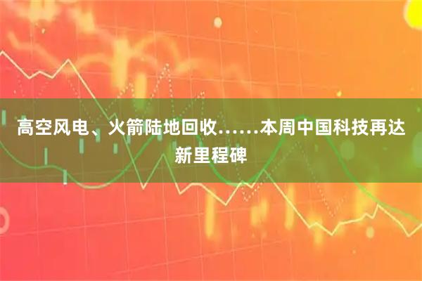 高空风电、火箭陆地回收……本周中国科技再达新里程碑